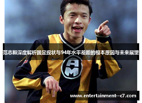 范志毅深度解析国足现状与94年水平差距的根本原因与未来展望