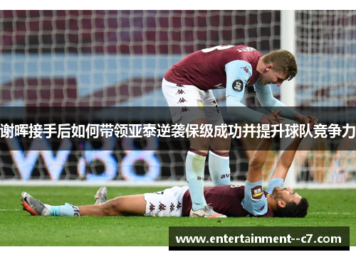 谢晖接手后如何带领亚泰逆袭保级成功并提升球队竞争力