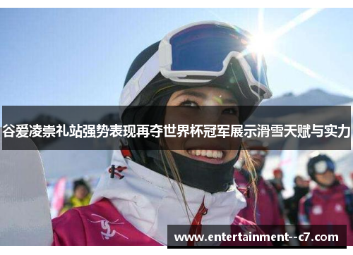 谷爱凌崇礼站强势表现再夺世界杯冠军展示滑雪天赋与实力 谷爱凌崇礼站强势表现再夺世界杯冠军展示滑雪天赋与实力