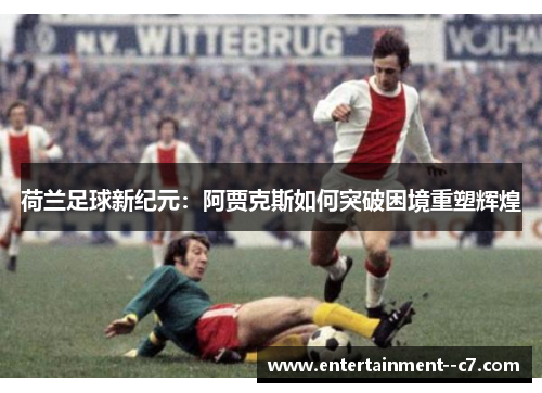 荷兰足球新纪元：阿贾克斯如何突破困境重塑辉煌