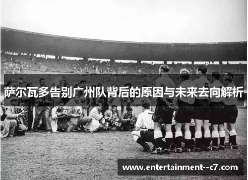 萨尔瓦多告别广州队背后的原因与未来去向解析 萨尔瓦多告别广州队背后的原因与未来去向解析