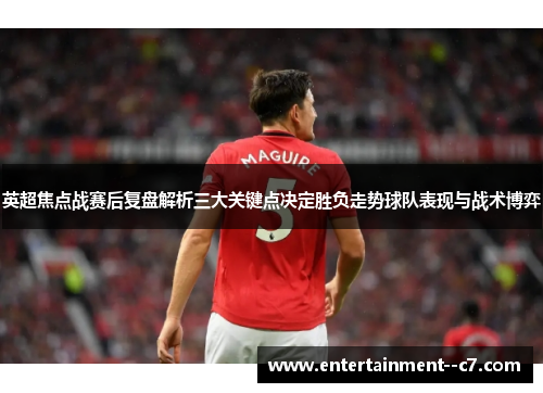 英超焦点战赛后复盘解析三大关键点决定胜负走势球队表现与战术博弈