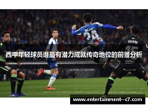 西甲年轻球员谁最有潜力成就传奇地位的前景分析