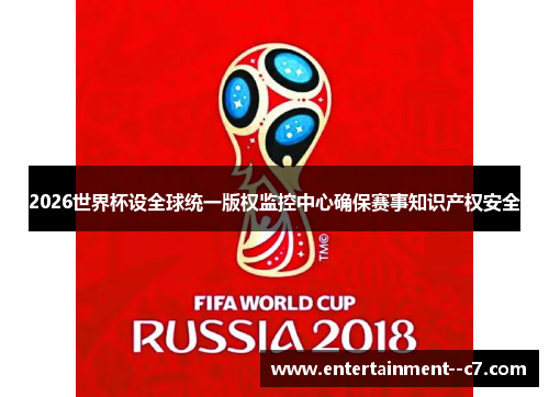 2026世界杯设全球统一版权监控中心确保赛事知识产权安全