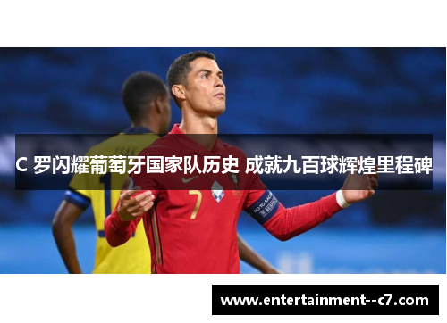 C 罗闪耀葡萄牙国家队历史 成就九百球辉煌里程碑