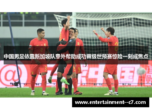 中国男足依靠新加坡队意外帮助成功晋级世预赛惊险一刻成焦点