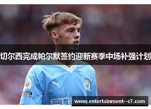 切尔西完成帕尔默签约迎新赛季中场补强计划