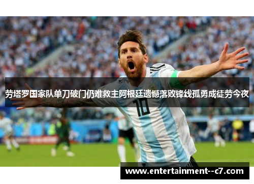 劳塔罗国家队单刀破门仍难救主阿根廷遗憾落败锋线孤勇成徒劳今夜