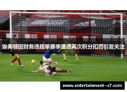 埃弗顿因财务违规单赛季遭遇两次积分扣罚引发关注 埃弗顿因财务违规单赛季遭遇两次积分扣罚引发关注