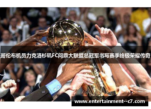 哥伦布机员力克洛杉矶FC问鼎大联盟总冠军书写赛季终极荣耀传奇