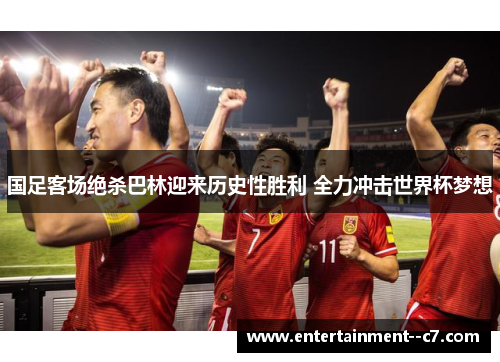 国足客场绝杀巴林迎来历史性胜利 全力冲击世界杯梦想