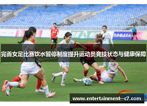 完善女足比赛饮水暂停制度提升运动员竞技状态与健康保障 完善女足比赛饮水暂停制度提升运动员竞技状态与健康保障