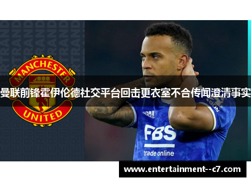 曼联前锋霍伊伦德社交平台回击更衣室不合传闻澄清事实