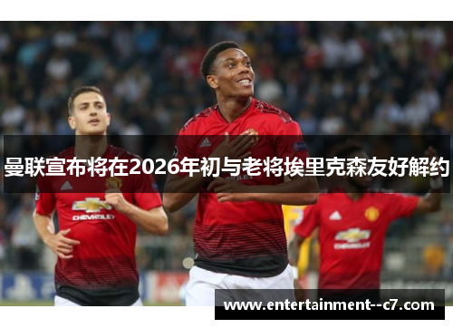 曼联宣布将在2026年初与老将埃里克森友好解约