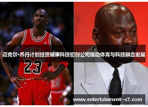 迈克尔·乔丹计划投资健康科技初创公司推动体育与科技融合发展