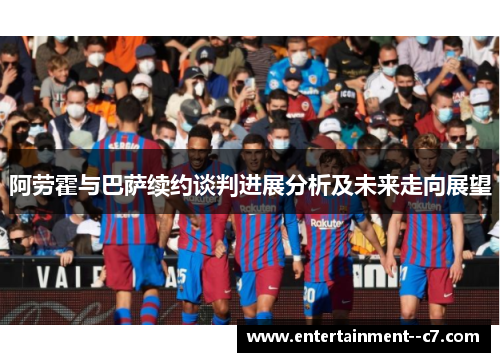 阿劳霍与巴萨续约谈判进展分析及未来走向展望