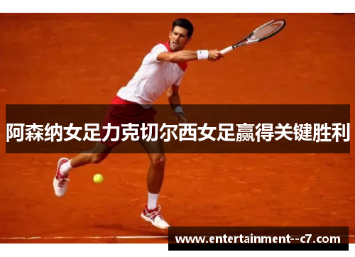 阿森纳女足力克切尔西女足赢得关键胜利