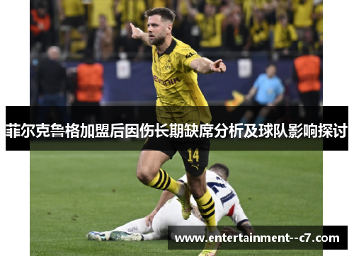 菲尔克鲁格加盟后因伤长期缺席分析及球队影响探讨 菲尔克鲁格加盟后因伤长期缺席分析及球队影响探讨
