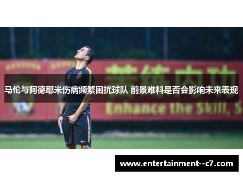 马伦与阿德耶米伤病频繁困扰球队 前景难料是否会影响未来表现 马伦与阿德耶米伤病频繁困扰球队 前景难料是否会影响未来表现