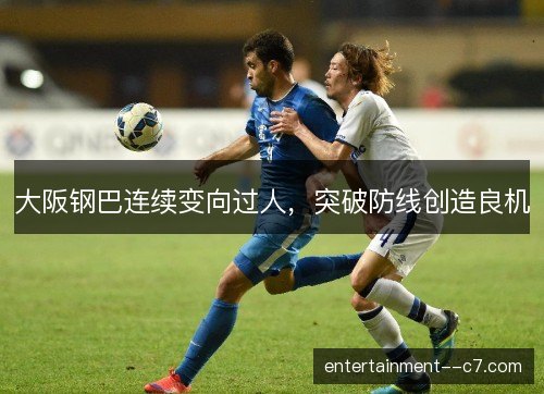 大阪钢巴连续变向过人，突破防线创造良机